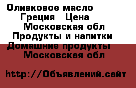 Оливковое масло Extra virgin Греция › Цена ­ 1 700 - Московская обл. Продукты и напитки » Домашние продукты   . Московская обл.